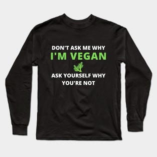 DON'T ASK ME WHY I'M VEGAN ASK YOURSELF WHY YOU ARE NOT , vegan quote, vegans shirt ,vegan and plants Long Sleeve T-Shirt